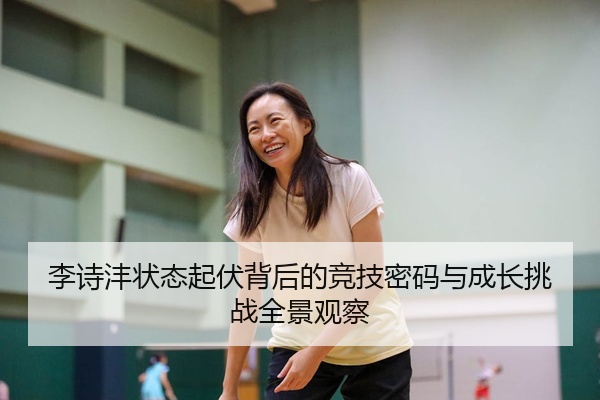 李诗沣状态起伏背后的竞技密码与成长挑战全景观察