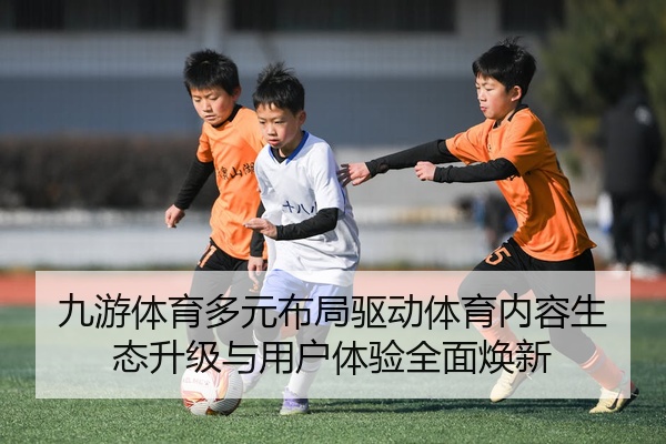 九游体育多元布局驱动体育内容生态升级与用户体验全面焕新
