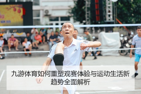 九游体育如何重塑观赛体验与运动生活新趋势全面解析