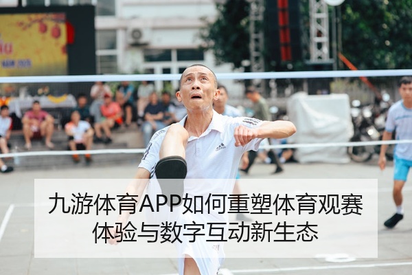 九游体育APP如何重塑体育观赛体验与数字互动新生态