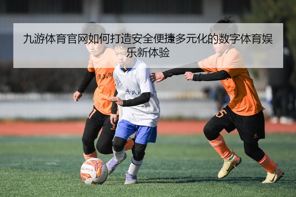 九游体育官网如何打造安全便捷多元化的数字体育娱乐新体验