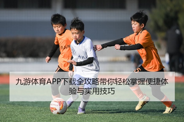 九游体育APP下载全攻略带你轻松掌握便捷体验与实用技巧