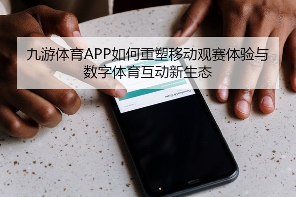 九游体育APP如何重塑移动观赛体验与数字体育互动新生态